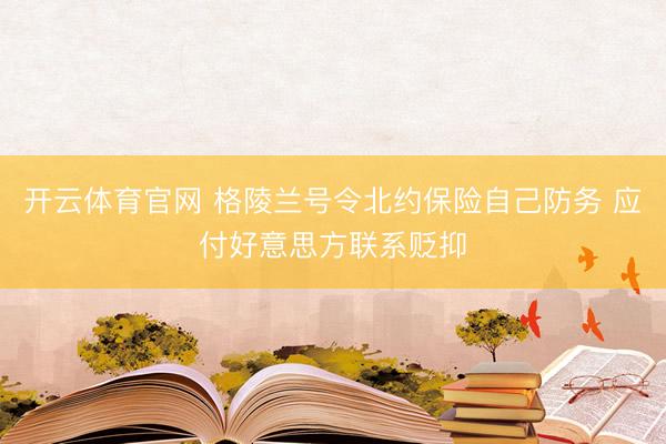 开云体育官网 格陵兰号令北约保险自己防务 应付好意思方联系贬抑