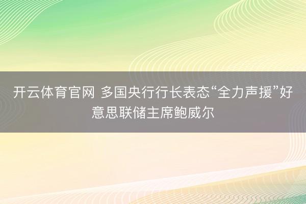 开云体育官网 多国央行行长表态“全力声援”好意思联储主席鲍威尔