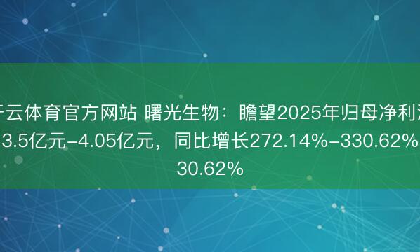 开云体育官方网站 曙光生物：瞻望2025年归母净利润3.5亿元-4.05亿元，同比增长272.14%-330.62%