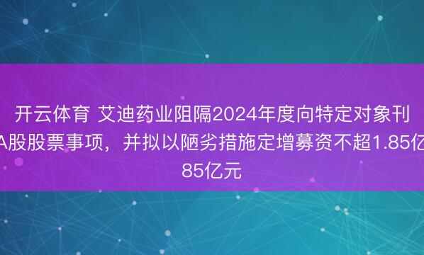 开云体育 艾迪药业阻隔2024年度向特定对象刊行A股股票事项,并拟以陋劣措施定增募资不超1.85亿元