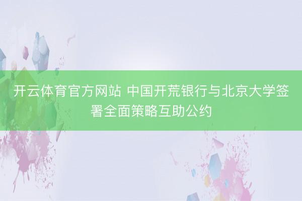开云体育官方网站 中国开荒银行与北京大学签署全面策略互助公约