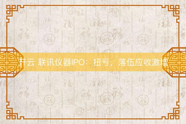 开云 联讯仪器IPO:扭亏,落伍应收激增