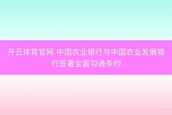 开云体育官网 中国农业银行与中国农业发展银行签署全面勾通条约