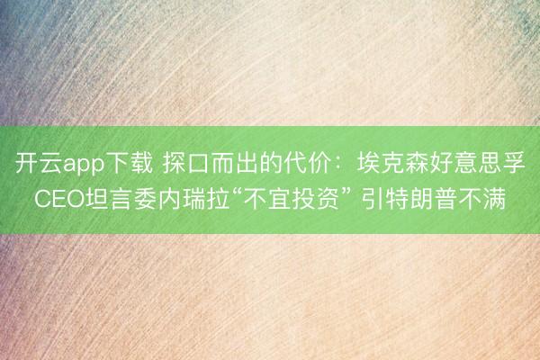 开云app下载 探口而出的代价:埃克森好意思孚CEO坦言委内瑞拉“不宜投资” 引特朗普不满