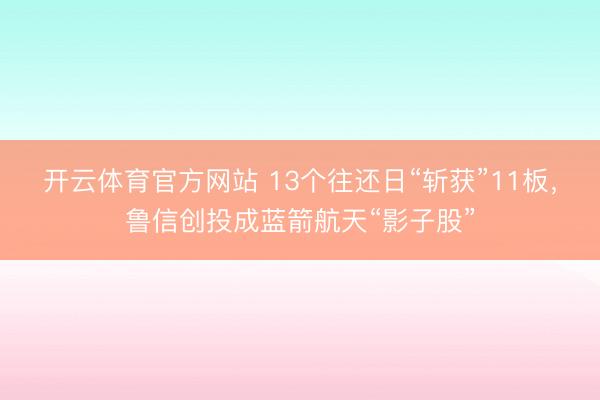 开云体育官方网站 13个往还日“斩获”11板，鲁信创投成蓝箭航天“影子股”