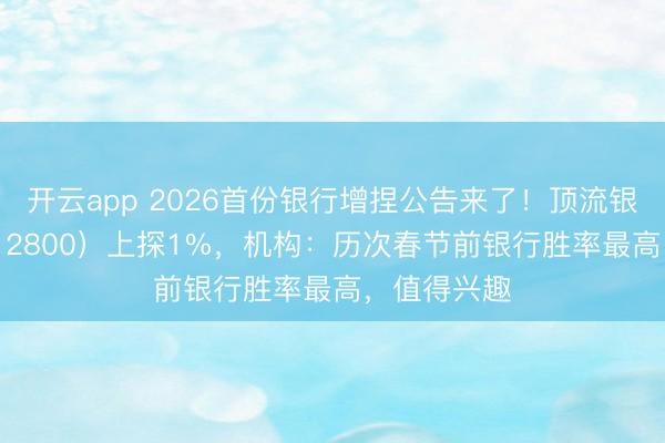 开云app 2026首份银行增捏公告来了!顶流银行ETF(512800)上探1%,机构:历次春节前银行胜率最高,值得兴趣