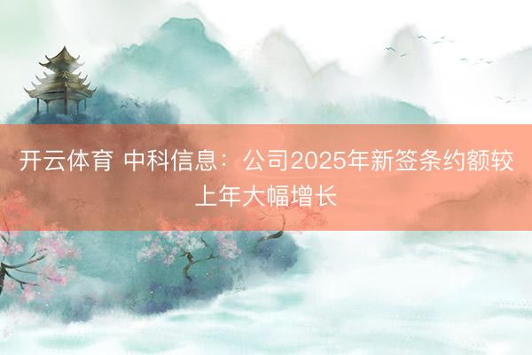 开云体育 中科信息：公司2025年新签条约额较上年大幅增长