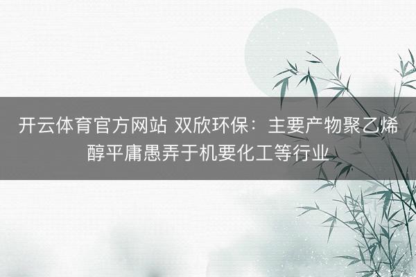 开云体育官方网站 双欣环保：主要产物聚乙烯醇平庸愚弄于机要化工等行业