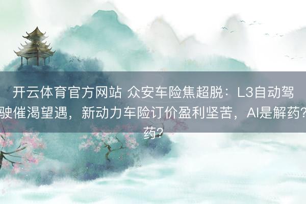 开云体育官方网站 众安车险焦超脱:L3自动驾驶催渴望遇,新动力车险订价盈利坚苦,AI是解药?
