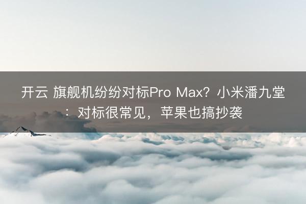 开云 旗舰机纷纷对标Pro Max?小米潘九堂:对标很常见,苹果也搞抄袭