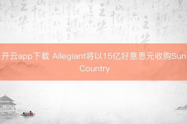 开云app下载 Allegiant将以15亿好意思元收购Sun Country