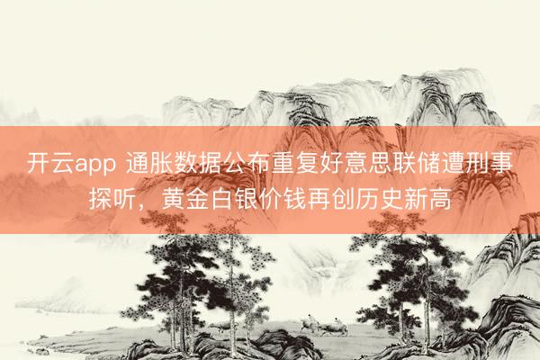 开云app 通胀数据公布重复好意思联储遭刑事探听,黄金白银价钱再创历史新高
