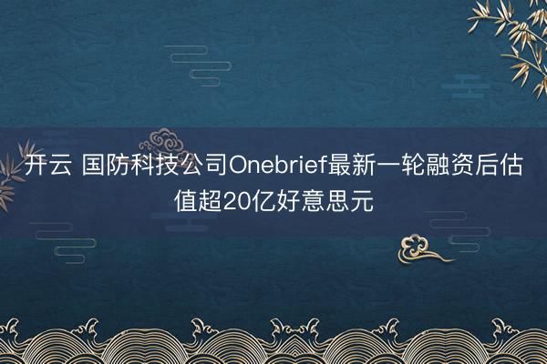开云 国防科技公司Onebrief最新一轮融资后估值超20亿好意思元
