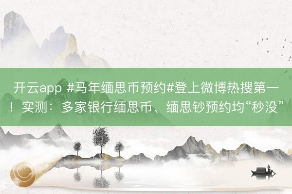 开云app #马年缅思币预约#登上微博热搜第一!实测:多家银行缅思币、缅思钞预约均“秒没”