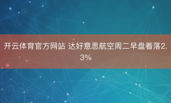 开云体育官方网站 达好意思航空周二早盘着落2.3%