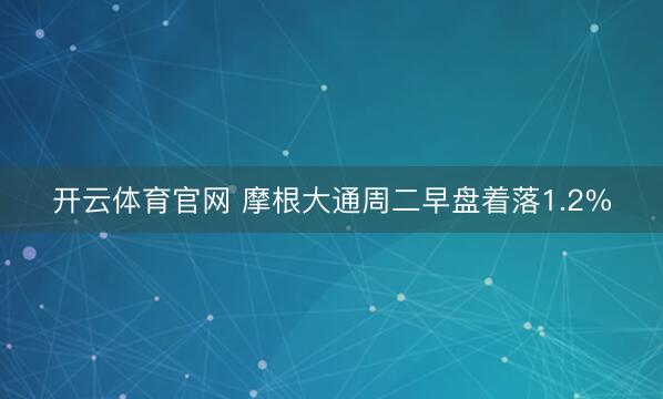 开云体育官网 摩根大通周二早盘着落1.2%
