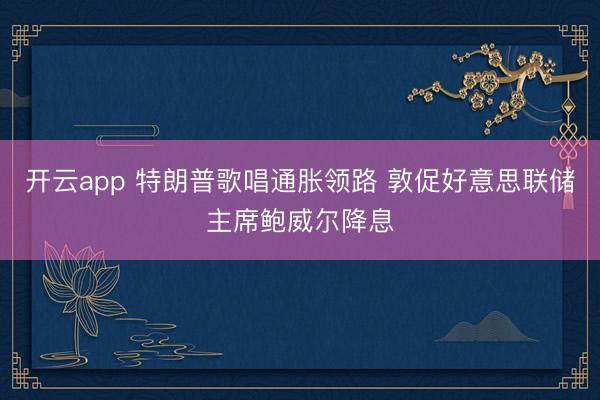 开云app 特朗普歌唱通胀领路 敦促好意思联储主席鲍威尔降息