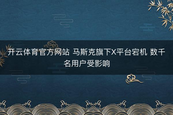 开云体育官方网站 马斯克旗下X平台宕机 数千名用户受影响