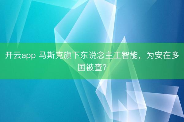 开云app 马斯克旗下东说念主工智能，为安在多国被查？