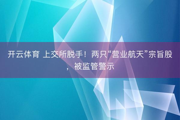 开云体育 上交所脱手！两只“营业航天”宗旨股，被监管警示