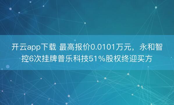 开云app下载 最高报价0.0101万元,永和智控6次挂牌普乐科技51%股权终迎买方