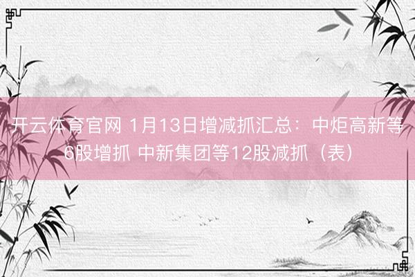 开云体育官网 1月13日增减抓汇总：中炬高新等6股增抓 中新集团等12股减抓（表）