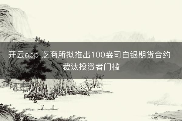 开云app 芝商所拟推出100盎司白银期货合约 裁汰投资者门槛