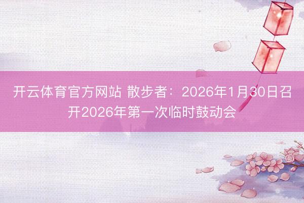 开云体育官方网站 散步者：2026年1月30日召开2026年第一次临时鼓动会