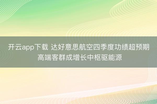 开云app下载 达好意思航空四季度功绩超预期 高端客群成增长中枢驱能源