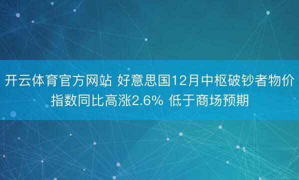 开云体育官方网站 好意思国12月中枢破钞者物价指数同比高涨2.6% 低于商场预期