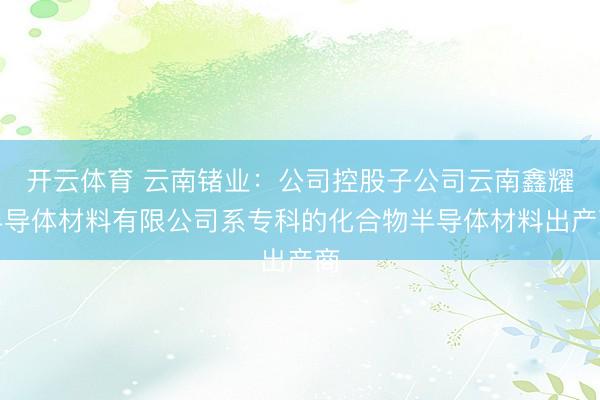开云体育 云南锗业：公司控股子公司云南鑫耀半导体材料有限公司系专科的化合物半导体材料出产商