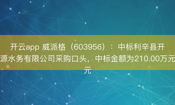 开云app 威派格（603956）：中标利辛县开源水务有限公司采购口头，中标金额为210.00万元