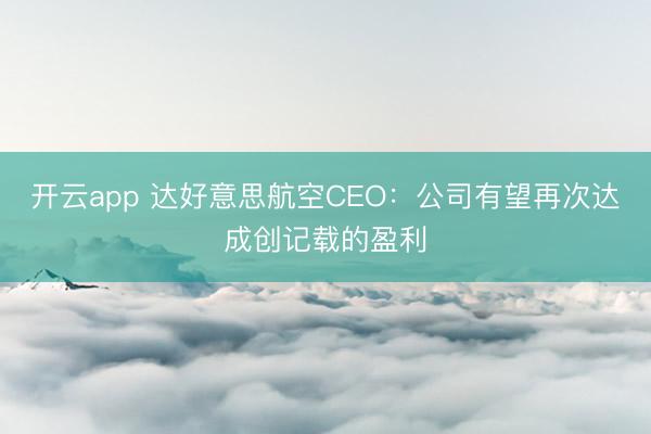 开云app 达好意思航空CEO：公司有望再次达成创记载的盈利