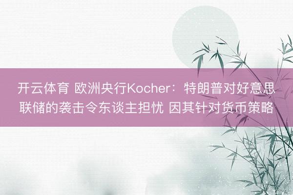 开云体育 欧洲央行Kocher:特朗普对好意思联储的袭击令东谈主担忧 因其针对货币策略