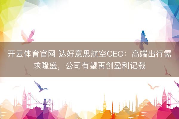 开云体育官网 达好意思航空CEO：高端出行需求隆盛，公司有望再创盈利记载