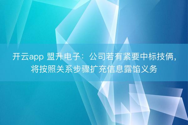 开云app 盟升电子：公司若有紧要中标技俩，将按照关系步骤扩充信息露馅义务