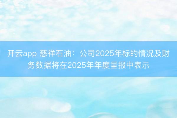 开云app 慈祥石油：公司2025年标的情况及财务数据将在2025年年度呈报中表示
