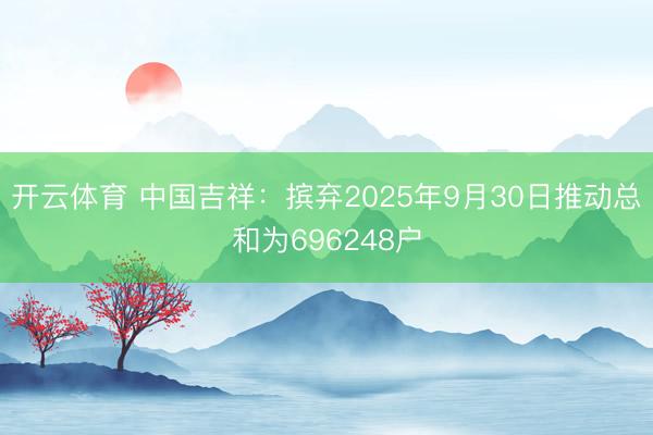 开云体育 中国吉祥：摈弃2025年9月30日推动总和为696248户