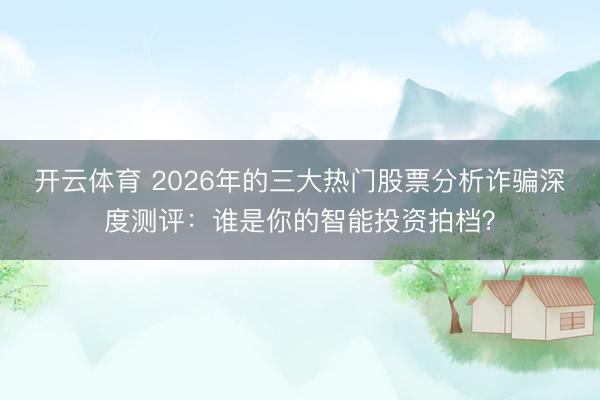 开云体育 2026年的三大热门股票分析诈骗深度测评：谁是你的智能投资拍档？