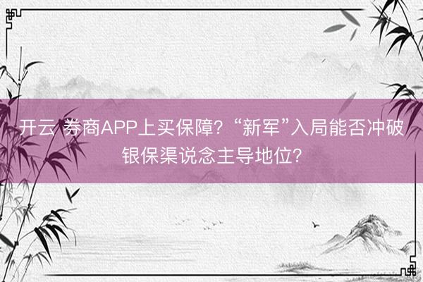 开云 券商APP上买保障？“新军”入局能否冲破银保渠说念主导地位？