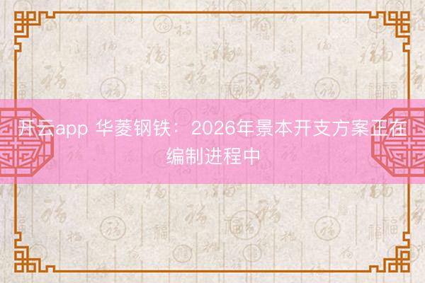 开云app 华菱钢铁：2026年景本开支方案正在编制进程中