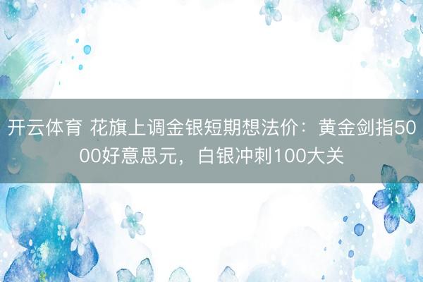 开云体育 花旗上调金银短期想法价:黄金剑指5000好意思元,白银冲刺100大关