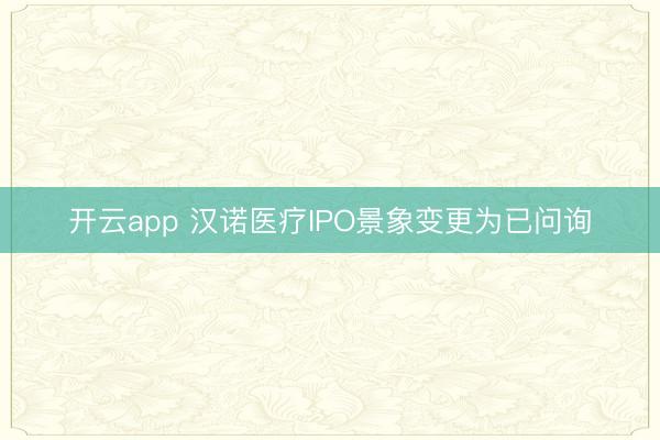 开云app 汉诺医疗IPO景象变更为已问询