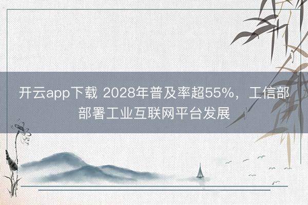 开云app下载 2028年普及率超55%，工信部部署工业互联网平台发展