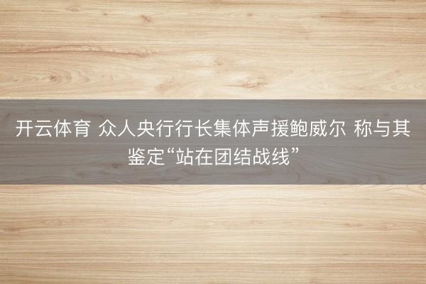开云体育 众人央行行长集体声援鲍威尔 称与其鉴定“站在团结战线”