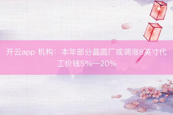 开云app 机构：本年部分晶圆厂或调涨8英寸代工价钱5%—20%