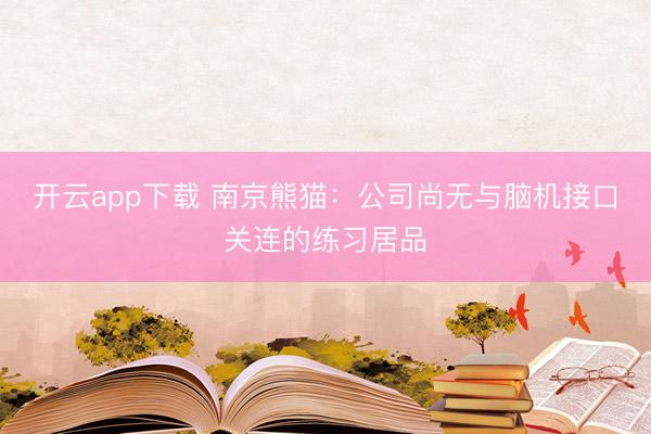 开云app下载 南京熊猫：公司尚无与脑机接口关连的练习居品