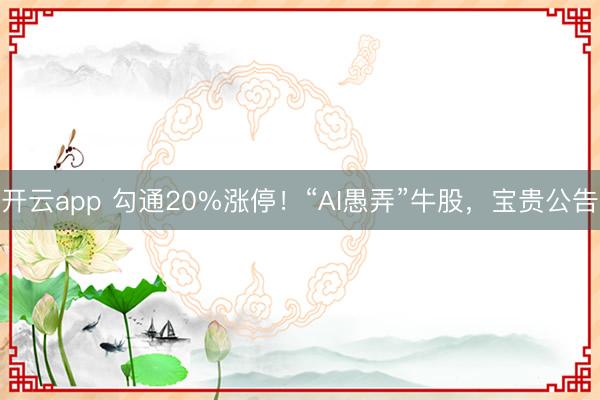 开云app 勾通20%涨停！“AI愚弄”牛股，宝贵公告