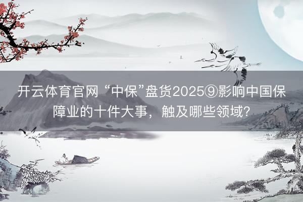 开云体育官网 “中保”盘货2025⑨影响中国保障业的十件大事,触及哪些领域?
