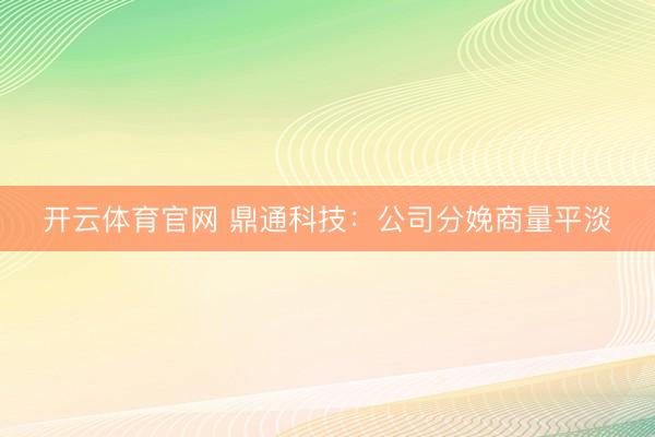 开云体育官网 鼎通科技：公司分娩商量平淡
